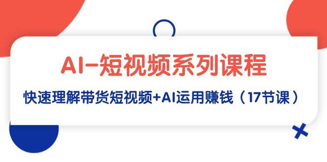 （9315期）AI-短视频系列课程，快速理解带货短视频+AI运用赚钱（17节课）插图零零网创资源网