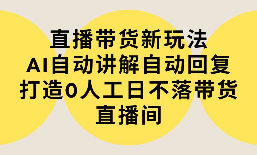 （9328期）直播带货新玩法，AI自动讲解自动回复 打造0人工日不落带货直播间-教程+软件插图零零网创资源网