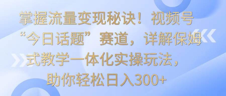 掌握流量变现秘诀！视频号“今日话题”赛道，详解保姆式教学一体化实操玩法，日入300+插图零零网创资源网