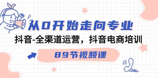 （9353期）从0开始走向专业，抖音-全渠道运营，抖音电商培训（89节视频课）插图零零网创资源网