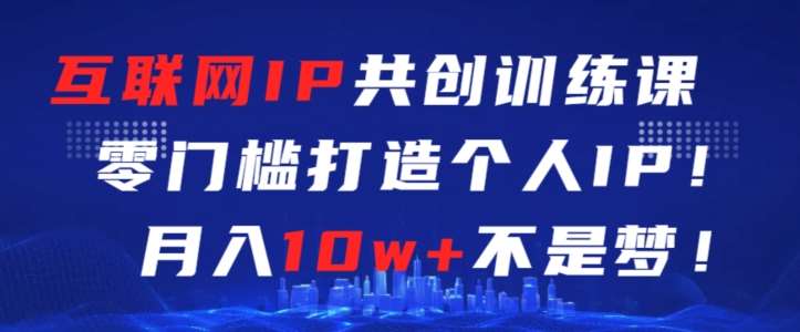 互联网IP共创训练课，零门槛零基础打造个人IP，月入10w+不是梦【揭秘】插图零零网创资源网