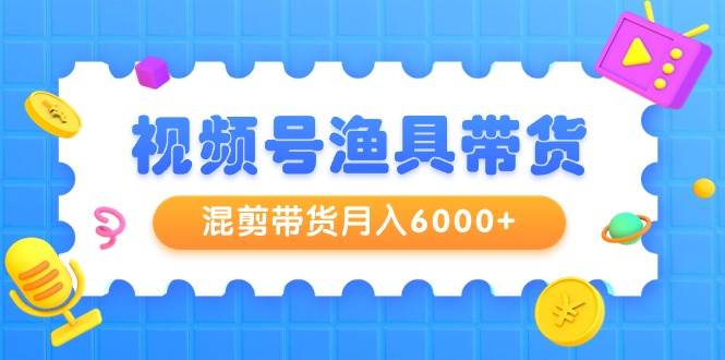 （9371期）视频号渔具带货，混剪带货月入6000+，起号剪辑选品带货插图零零网创资源网