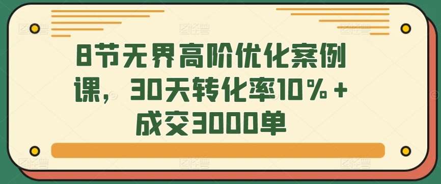 8节无界高阶优化案例课，30天转化率10%+成交3000单插图零零网创资源网