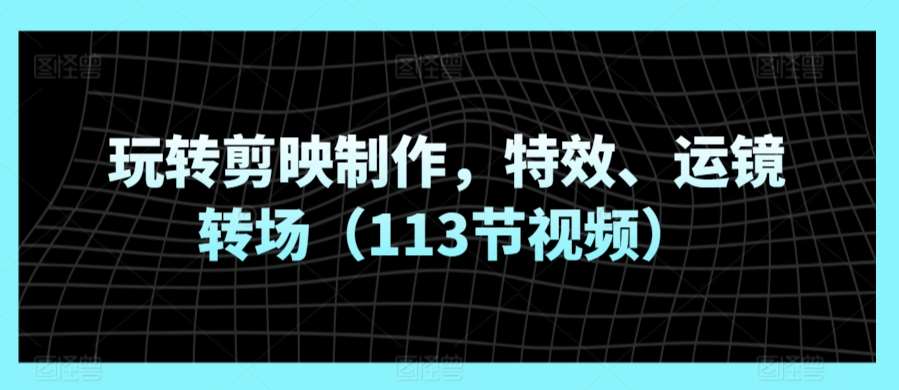 玩转剪映制作，特效、运镜转场（113节视频）插图零零网创资源网