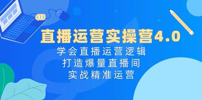 直播运营实操营4.0：学会直播运营逻辑打造爆量直播间，实战精准运营插图零零网创资源网