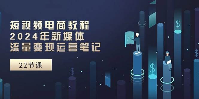 （10957期）短视频电商教程：2024年新媒体流量变现运营笔记（25节课）插图零零网创资源网