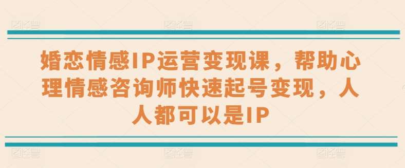 婚恋情感IP运营变现课，帮助心理情感咨询师快速起号变现，人人都可以是IP插图零零网创资源网