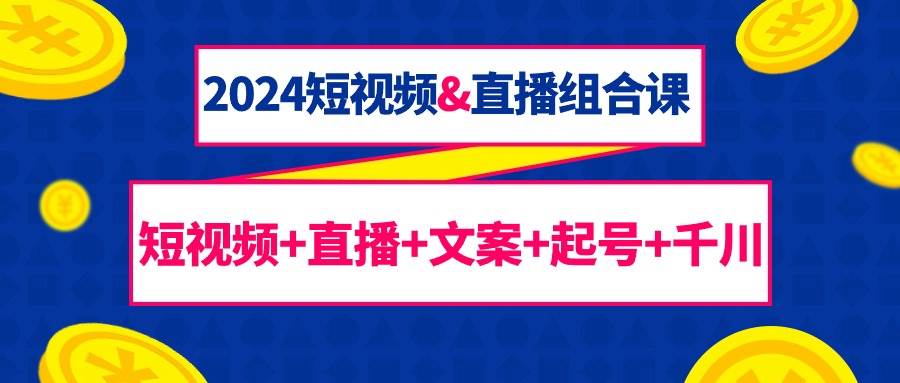 （9426期）2024短视频&直播组合课：短视频+直播+文案+起号+千川（67节课）插图零零网创资源网