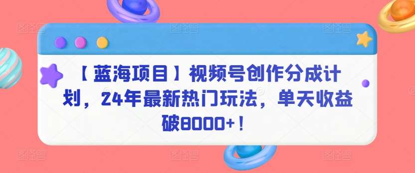 【蓝海项目】视频号创作分成计划，24年最新热门玩法，单天收益破8000+！【揭秘】插图零零网创资源网