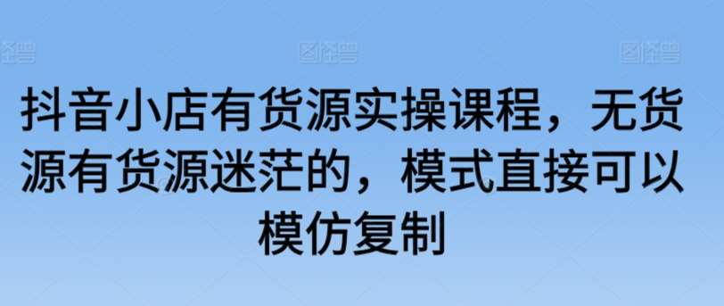 抖音小店有货源实操课程，无货源有货源迷茫的，模式直接可以模仿复制插图零零网创资源网