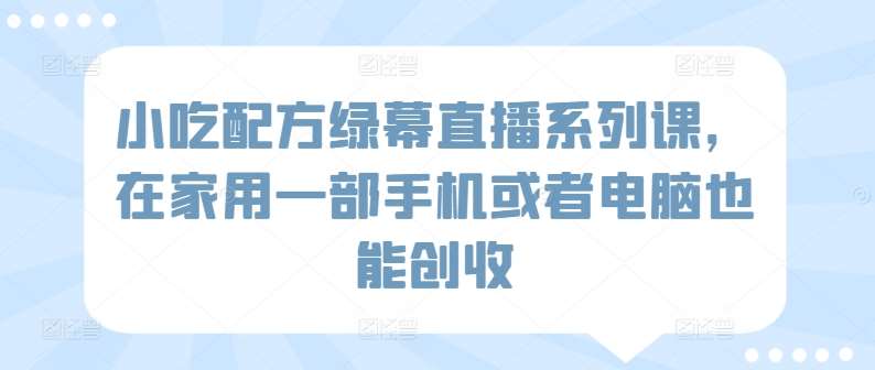 小吃配方绿幕直播系列课，在家用一部手机或者电脑也能创收插图零零网创资源网