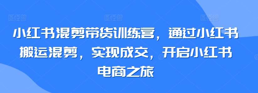 小红书混剪带货训练营，通过小红书搬运混剪，实现成交，开启小红书电商之旅插图零零网创资源网