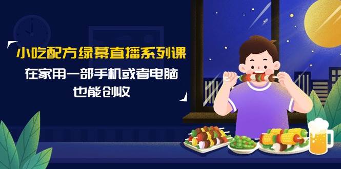 （9450期）小吃配方绿幕直播系列课，在家用一部手机或者电脑也能创收（14节课）插图零零网创资源网