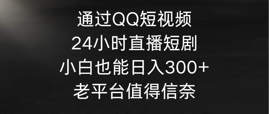 （9469期）通过QQ短视频、24小时直播短剧，小白也能日入300+，老平台值得信奈插图零零网创资源网