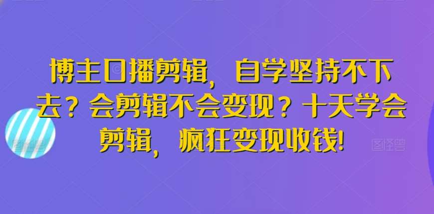 博主口播剪辑，自学坚持不下去？会剪辑不会变现？十天学会剪辑，疯狂变现收钱!插图零零网创资源网