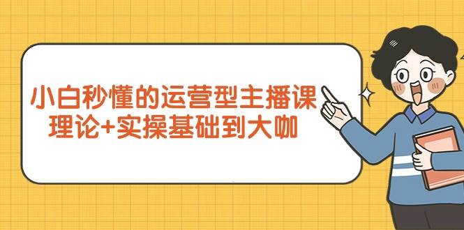 （9473期）小白秒懂的运营型主播课，理论+实操基础到大咖（7节视频课）插图零零网创资源网