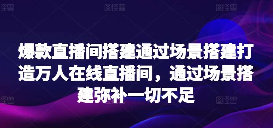 爆款直播间搭建通过场景搭建打造万人在线直播间，通过场景搭建弥补一切不足插图零零网创资源网