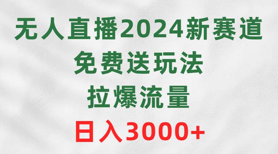 （9496期）无人直播2024新赛道，免费送玩法，拉爆流量，日入3000+插图零零网创资源网