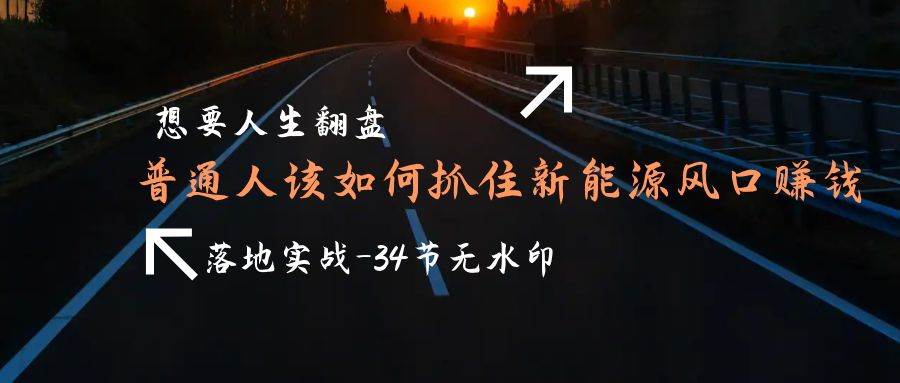 （9499期）想要人生翻盘，普通人如何抓住新能源风口赚钱，落地实战案例课-34节无水印插图零零网创资源网