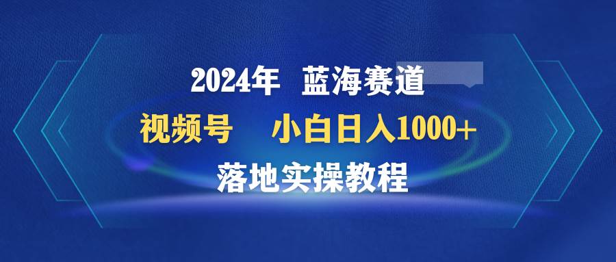 （9515期）2024年蓝海赛道 视频号  小白日入1000+ 落地实操教程插图零零网创资源网