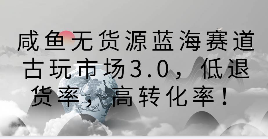 咸鱼无货源蓝海赛道古玩市场3.0，低退货率，高转化率！插图零零网创资源网