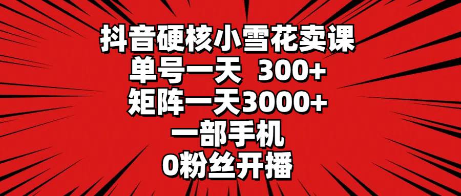 （9551期）抖音硬核小雪花卖课，单号一天300+，矩阵一天3000+，一部手机0粉丝开播插图零零网创资源网