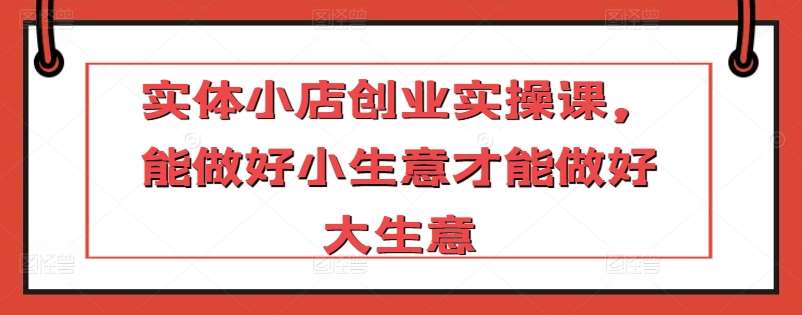 实体小店创业实操课，能做好小生意才能做好大生意插图零零网创资源网