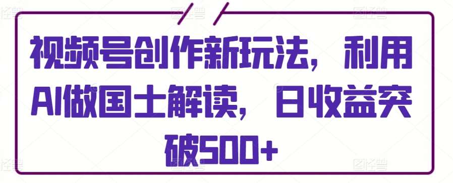 视频号创作新玩法，利用AI做国士解读，日收益突破500+【揭秘】插图零零网创资源网