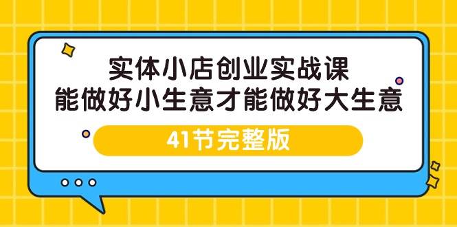 （9574期）实体小店创业实战课，能做好小生意才能做好大生意-41节完整版插图零零网创资源网