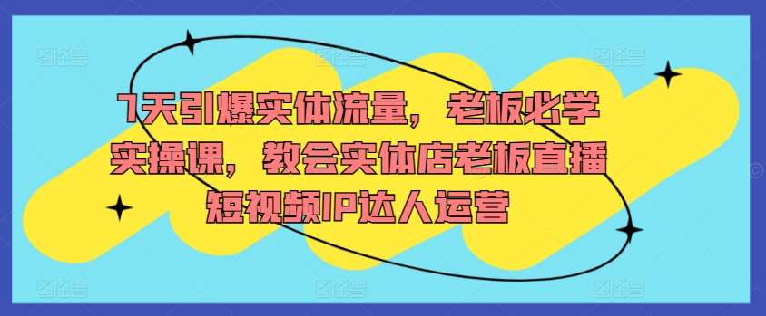 7天引爆实体流量，老板必学实操课，教会实体店老板直播短视频IP达人运营插图零零网创资源网