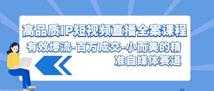 （9591期）高品质 IP短视频直播-全案课程，有效爆流-百万成交-小而美的精准自媒体赛道插图零零网创资源网