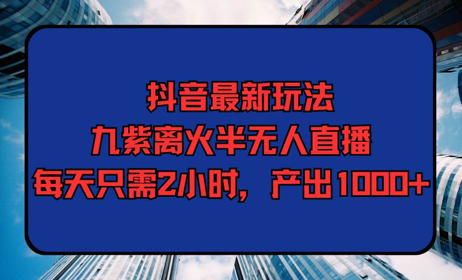 （9619期）抖音最新玩法，九紫离火半无人直播，每天只需2小时，产出1000+插图零零网创资源网