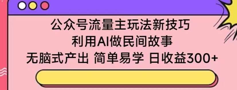 公众号流量主玩法新技巧，利用AI做民间故事 ，无脑式产出，简单易学，日收益300+【揭秘】插图零零网创资源网