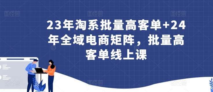 23年淘系批量高客单+24年全域电商矩阵，批量高客单线上课插图零零网创资源网