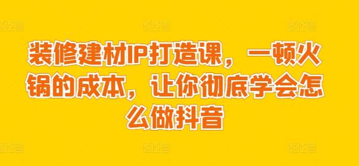 装修建材IP打造课，一顿火锅的成本，让你彻底学会怎么做抖音插图零零网创资源网