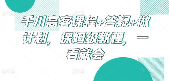 千川高客课程+答疑+做计划，保姆级教程，一看就会插图零零网创资源网