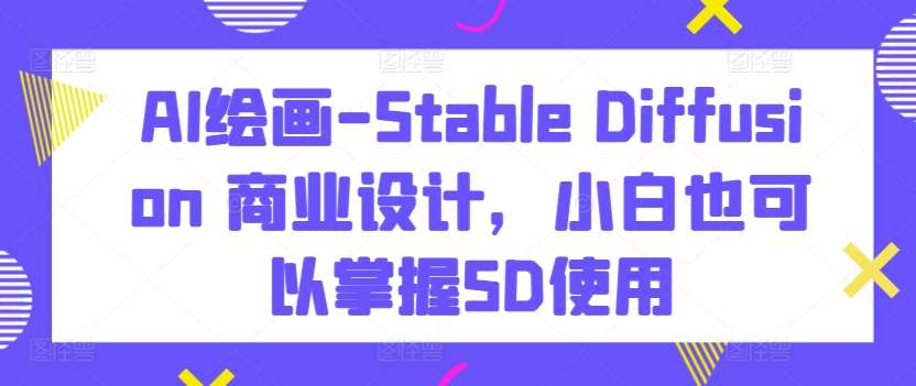 AI绘画-Stable Diffusion 商业设计，小白也可以掌握SD使用插图零零网创资源网