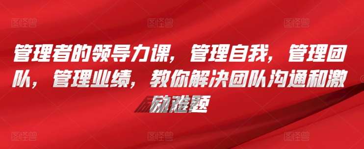 管理者的领导力课，​管理自我，管理团队，管理业绩，​教你解决团队沟通和激励难题插图零零网创资源网