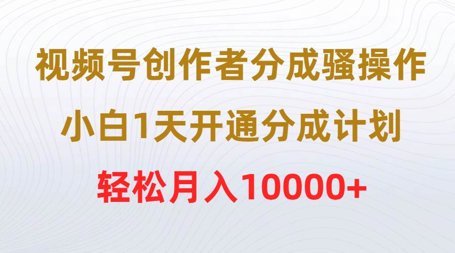 （9656期）视频号创作者分成骚操作，小白1天开通分成计划，轻松月入10000+插图零零网创资源网