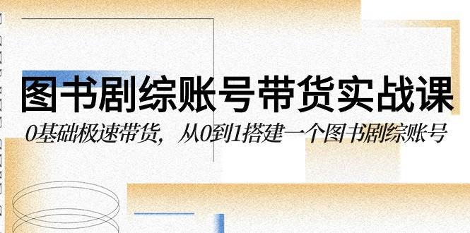 图书剧综账号带货实战课，0基础极速带货，从0到1搭建一个图书剧综账号插图零零网创资源网