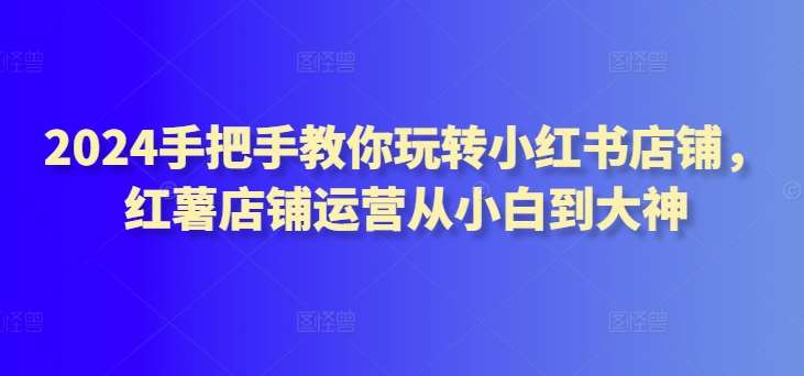 2024手把手教你玩转小红书店铺，红薯店铺运营从小白到大神插图零零网创资源网