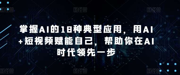 掌握AI的18种典型应用，用AI+短视频赋能自己，帮助你在AI时代领先一步插图零零网创资源网