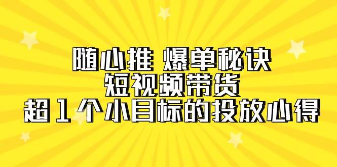 （9687期）随心推 爆单秘诀，短视频带货-超1个小目标的投放心得（7节视频课）插图零零网创资源网