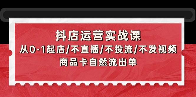 （9705期）抖店运营实战课：从0-1起店/不直播/不投流/不发视频/商品卡自然流出单插图零零网创资源网