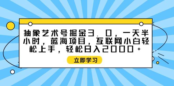 （9711期）抽象艺术号掘金3.0，一天半小时 ，蓝海项目， 互联网小白轻松上手，轻松…插图零零网创资源网