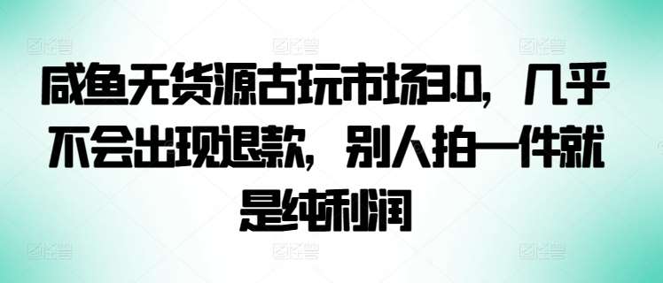 咸鱼无货源古玩市场3.0，几乎不会出现退款，别人拍一件就是纯利润【揭秘】插图零零网创资源网