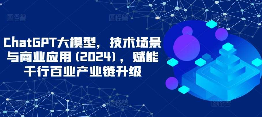 ChatGPT大模型，技术场景与商业应用(2024)，赋能千行百业产业链升级插图零零网创资源网