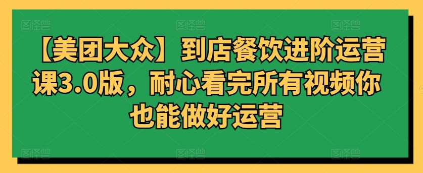 【美团大众】到店餐饮进阶运营课3.0版，耐心看完所有视频你也能做好运营插图零零网创资源网