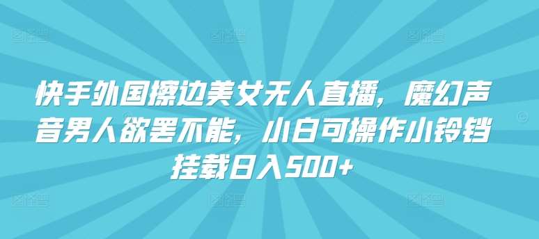 快手外国擦边美女无人直播，魔幻声音男人欲罢不能，小白可操作小铃铛挂载日入500+【揭秘】插图零零网创资源网