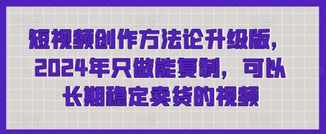 短视频创作方法论升级版，2024年只做能复制，可以长期稳定卖货的视频插图零零网创资源网